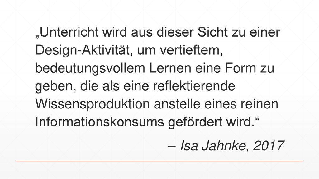 „Unterricht wird aus dieser Sicht zu einer Design-Aktivität, um vertieftem, bedeutungsvollem Lernen eine Form zu geben, die als eine reflektierende Wissensproduktion anstelle eines reinen Informationskonsums gefördert wird. – Isa Jahnke, 2017
