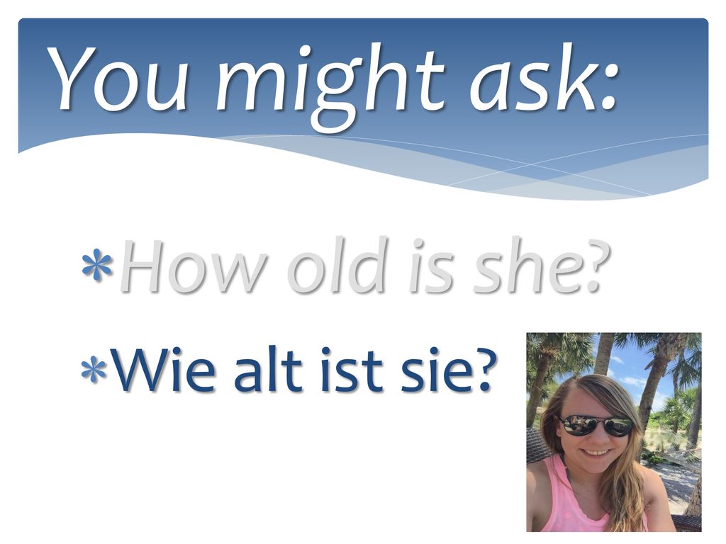 You might ask: How old is she Wie alt ist sie