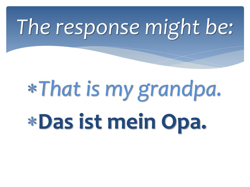 The response might be: That is my grandpa. Das ist mein Opa.