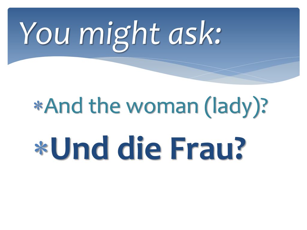 You might ask: And the woman (lady) Und die Frau