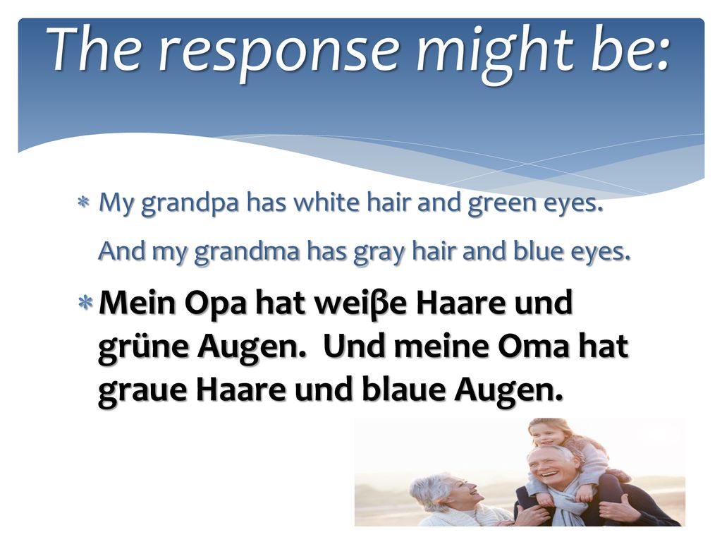 The response might be: My grandpa has white hair and green eyes. And my grandma has gray hair and blue eyes.