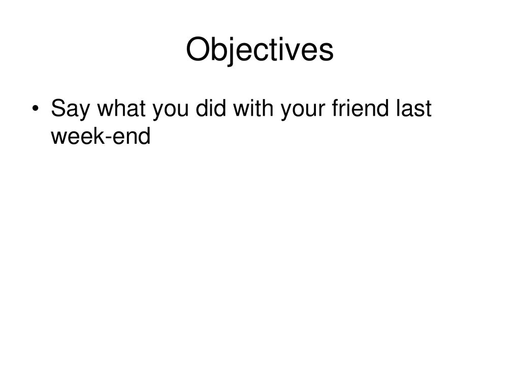 Objectives Say what you did with your friend last week-end