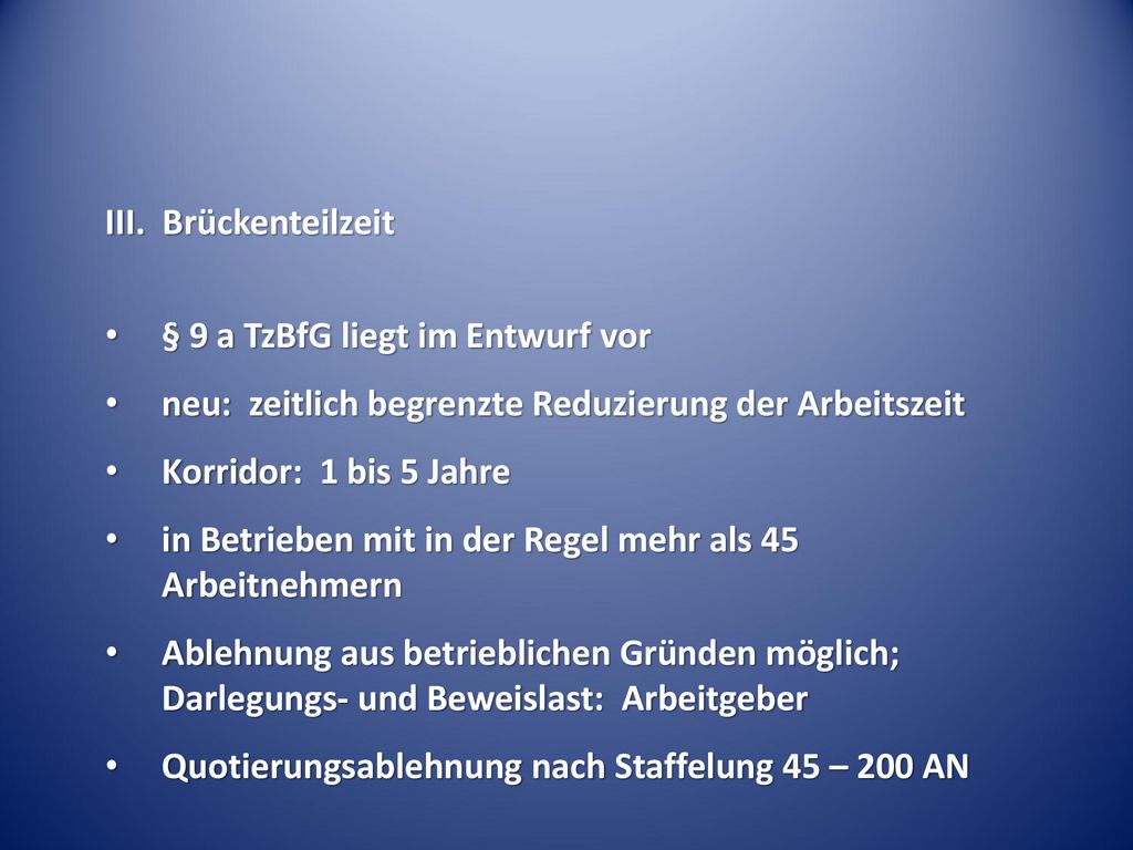 III. Brückenteilzeit § 9 a TzBfG liegt im Entwurf vor. neu: zeitlich begrenzte Reduzierung der Arbeitszeit.