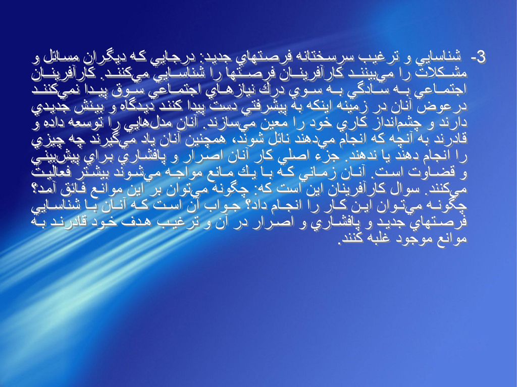 3- شناسايي‌ و ترغيب‌ سرسختانه‌ فرصتهاي‌ جديد: درجايي‌ كه‌ ديگران‌ مسائل‌ و مشكلات‌ را مي‌بينند كارآفرينان‌ فرصتها را شناسايي‌ مي‌كنند.