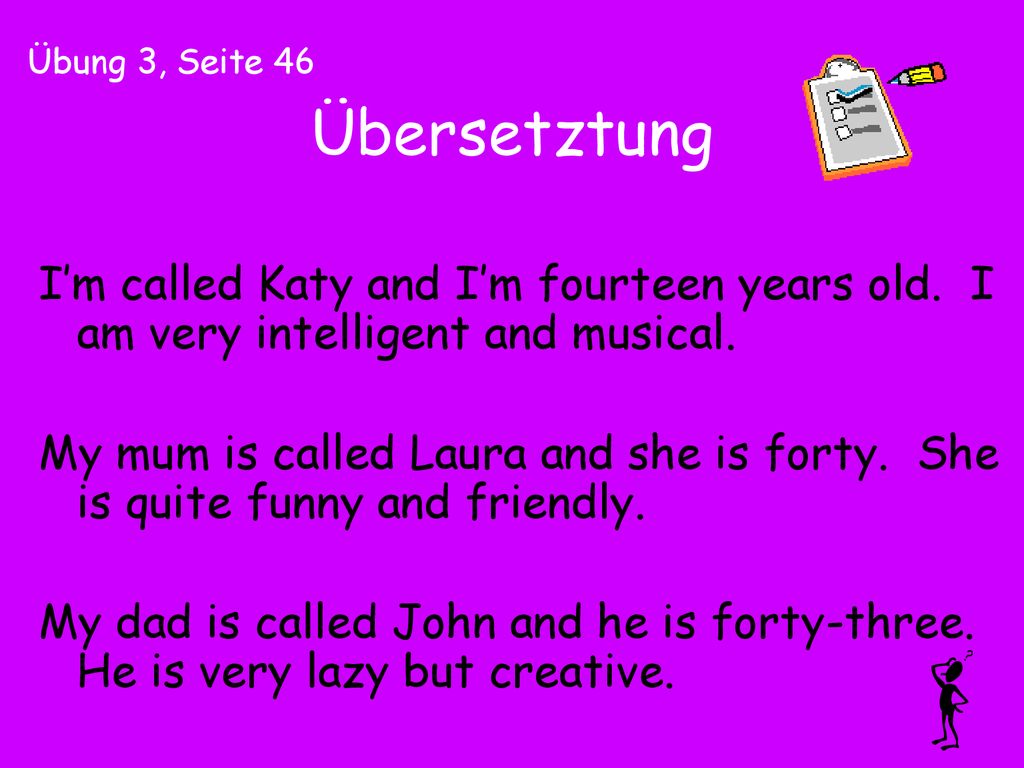Übung 3, Seite 46 Übersetztung. I’m called Katy and I’m fourteen years old. I am very intelligent and musical.