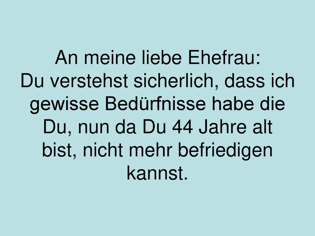 An meine liebe Ehefrau: Du verstehst sicherlich, dass ich gewisse Bedürfnisse habe die Du, nun da Du 44 Jahre alt bist, nicht mehr befriedigen kannst.