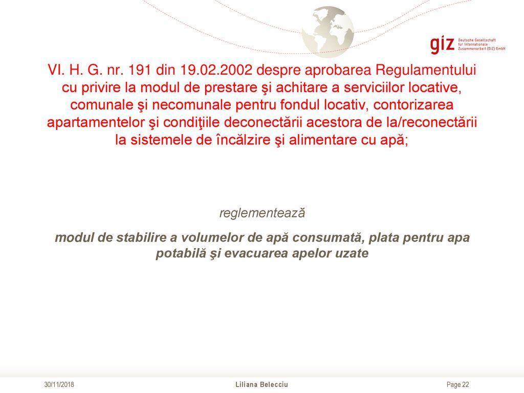 VI. H. G. nr. 191 din despre aprobarea Regulamentului cu privire la modul de prestare şi achitare a serviciilor locative, comunale şi necomunale pentru fondul locativ, contorizarea apartamentelor şi condiţiile deconectării acestora de la/reconectării la sistemele de încălzire şi alimentare cu apă;