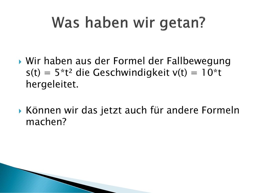 Was haben wir getan Wir haben aus der Formel der Fallbewegung s(t) = 5*t² die Geschwindigkeit v(t) = 10*t hergeleitet.