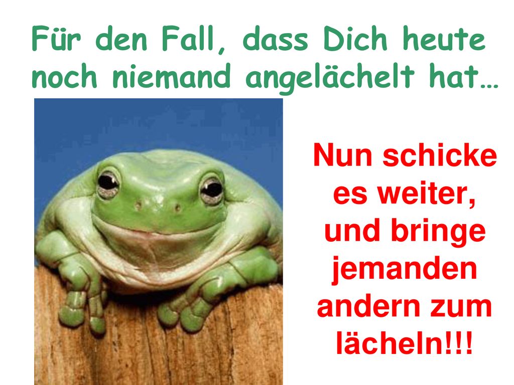 Nun schicke es weiter, und bringe jemanden andern zum lächeln!!!