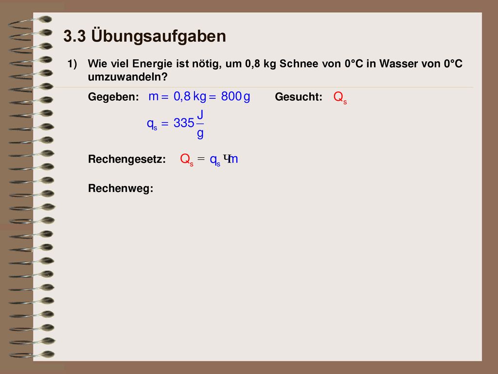 3.3 Übungsaufgaben 1) Wie viel Energie ist nötig, um 0,8 kg Schnee von 0°C in Wasser von 0°C umzuwandeln