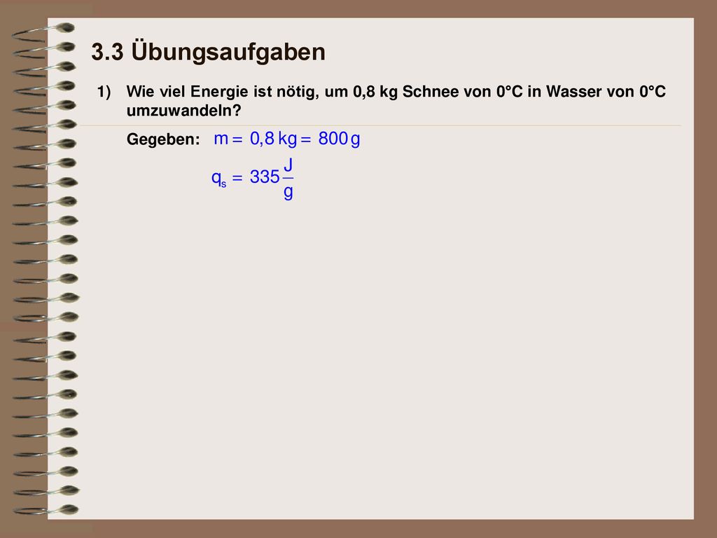 3.3 Übungsaufgaben 1) Wie viel Energie ist nötig, um 0,8 kg Schnee von 0°C in Wasser von 0°C umzuwandeln