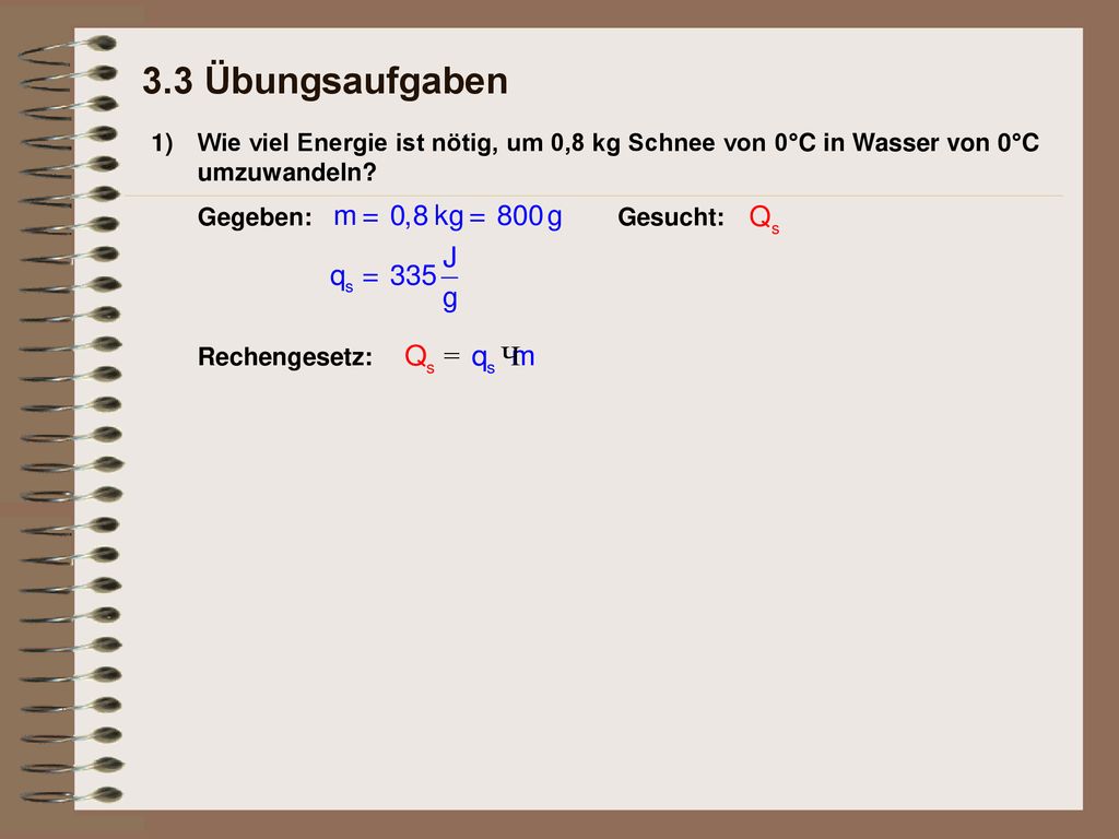 3.3 Übungsaufgaben 1) Wie viel Energie ist nötig, um 0,8 kg Schnee von 0°C in Wasser von 0°C umzuwandeln