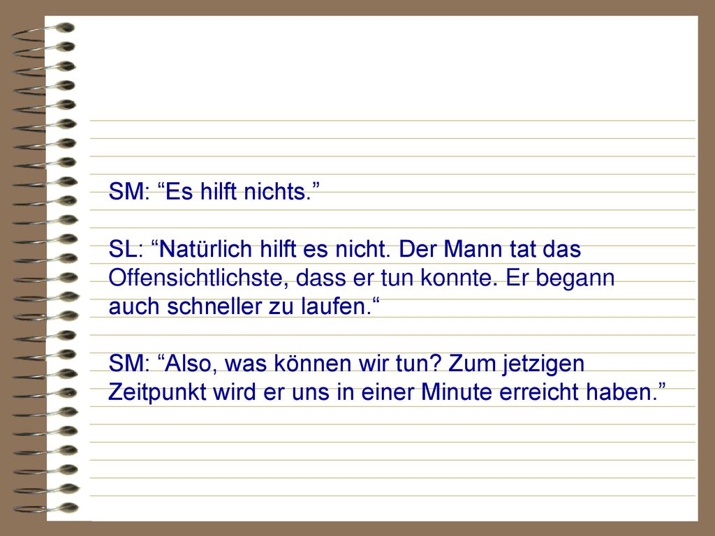 SM: Es hilft nichts. SL: Natürlich hilft es nicht. Der Mann tat das Offensichtlichste, dass er tun konnte. Er begann auch schneller zu laufen.