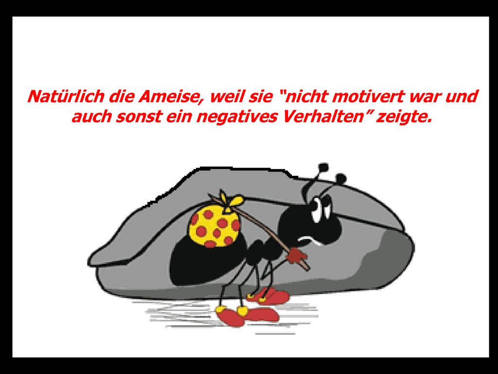Natürlich die Ameise, weil sie nicht motivert war und auch sonst ein negatives Verhalten zeigte.