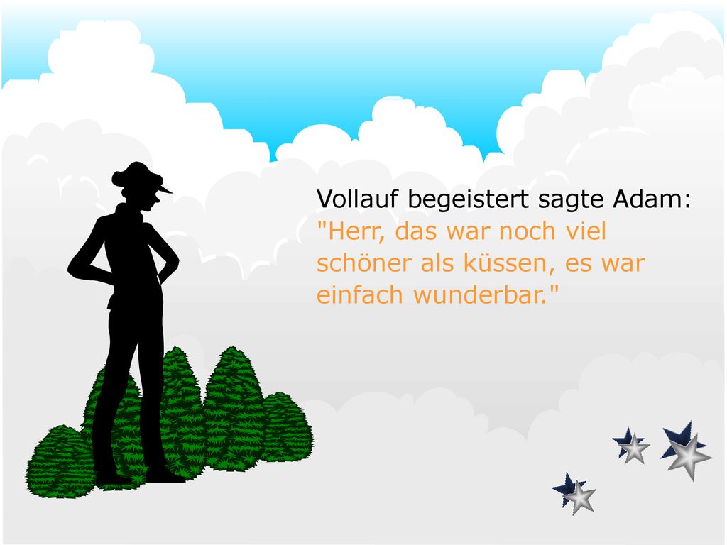 Vollauf begeistert sagte Adam: Herr, das war noch viel schöner als küssen, es war einfach wunderbar.