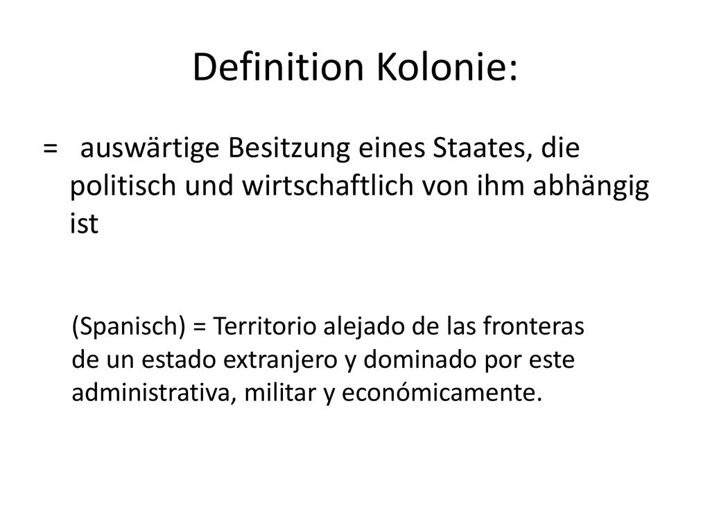 Definition Kolonie: = auswärtige Besitzung eines Staates, die politisch und wirtschaftlich von ihm abhängig ist.