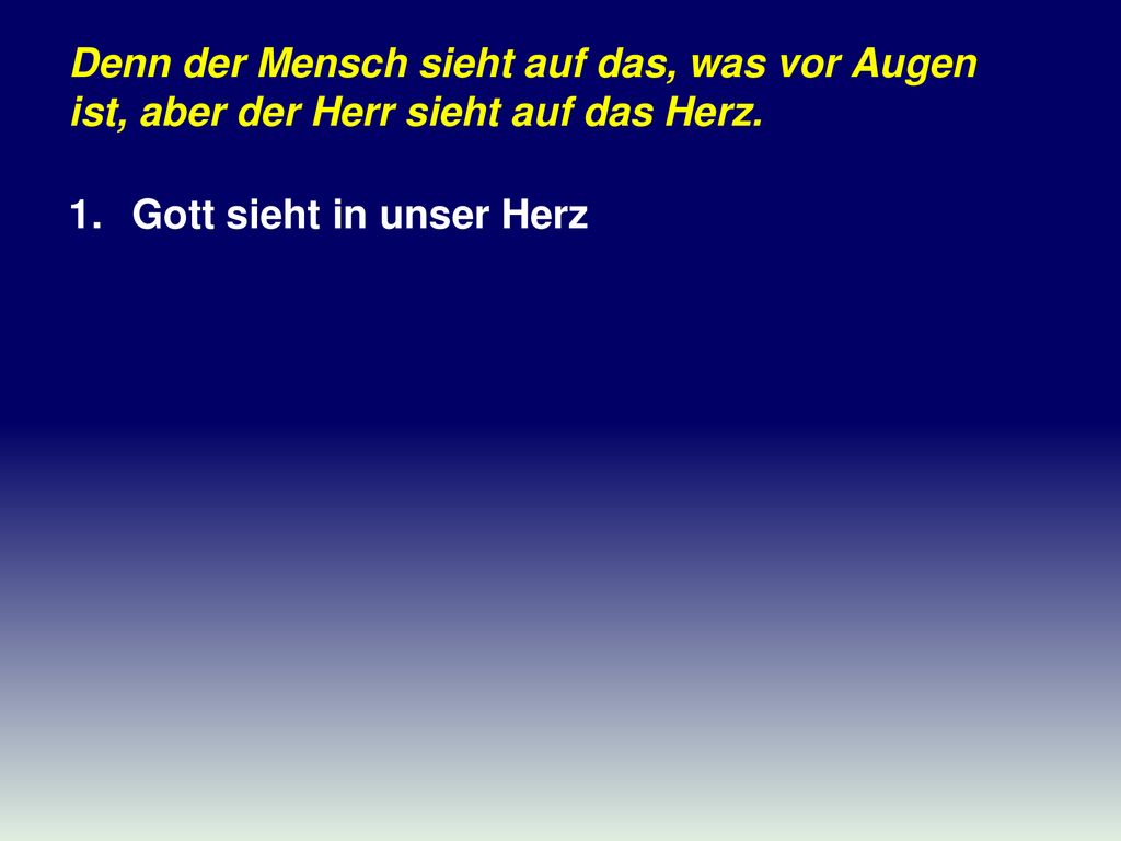 Denn der Mensch sieht auf das, was vor Augen ist, aber der Herr sieht auf das Herz.