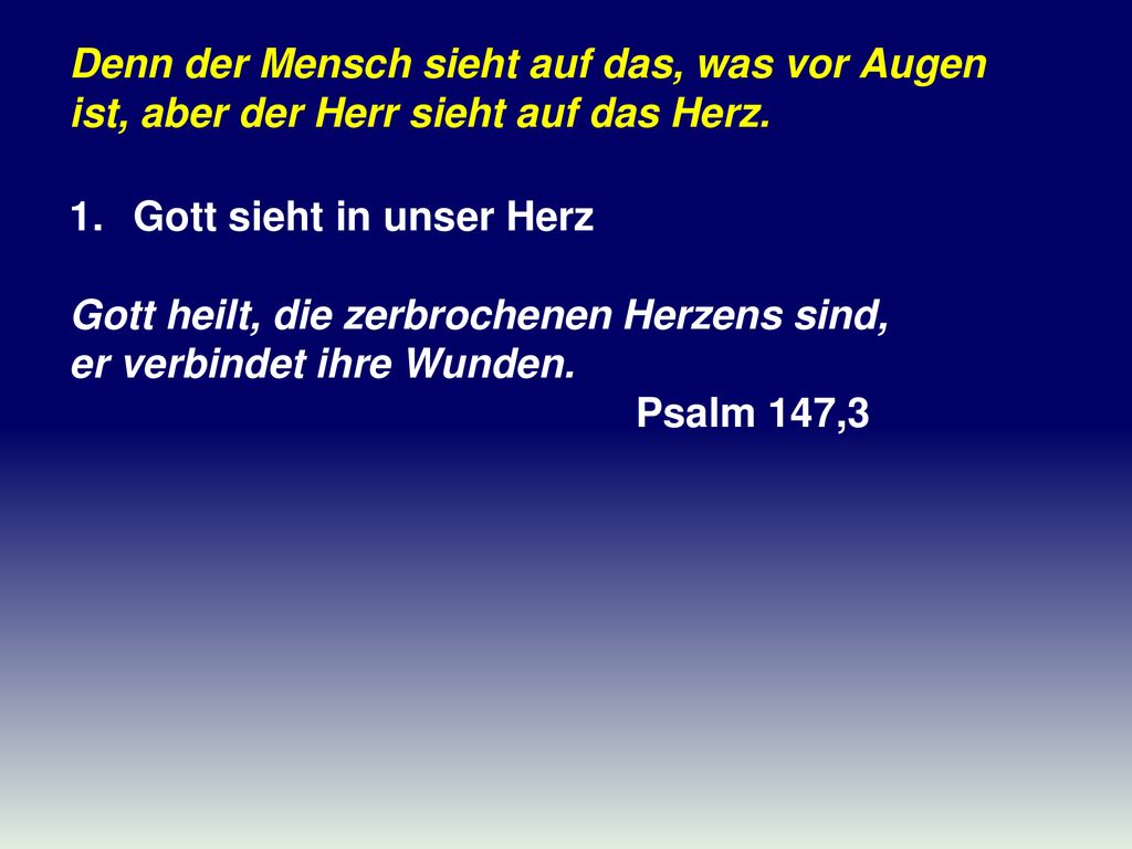Denn der Mensch sieht auf das, was vor Augen ist, aber der Herr sieht auf das Herz.