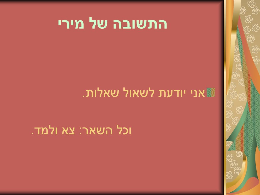 התשובה של מירי אני יודעת לשאול שאלות. וכל השאר: צא ולמד.