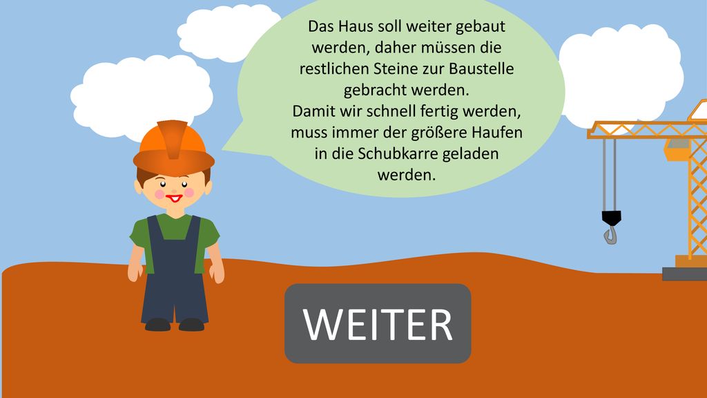 Das Haus soll weiter gebaut werden, daher müssen die restlichen Steine zur Baustelle gebracht werden. Damit wir schnell fertig werden, muss immer der größere Haufen in die Schubkarre geladen werden.