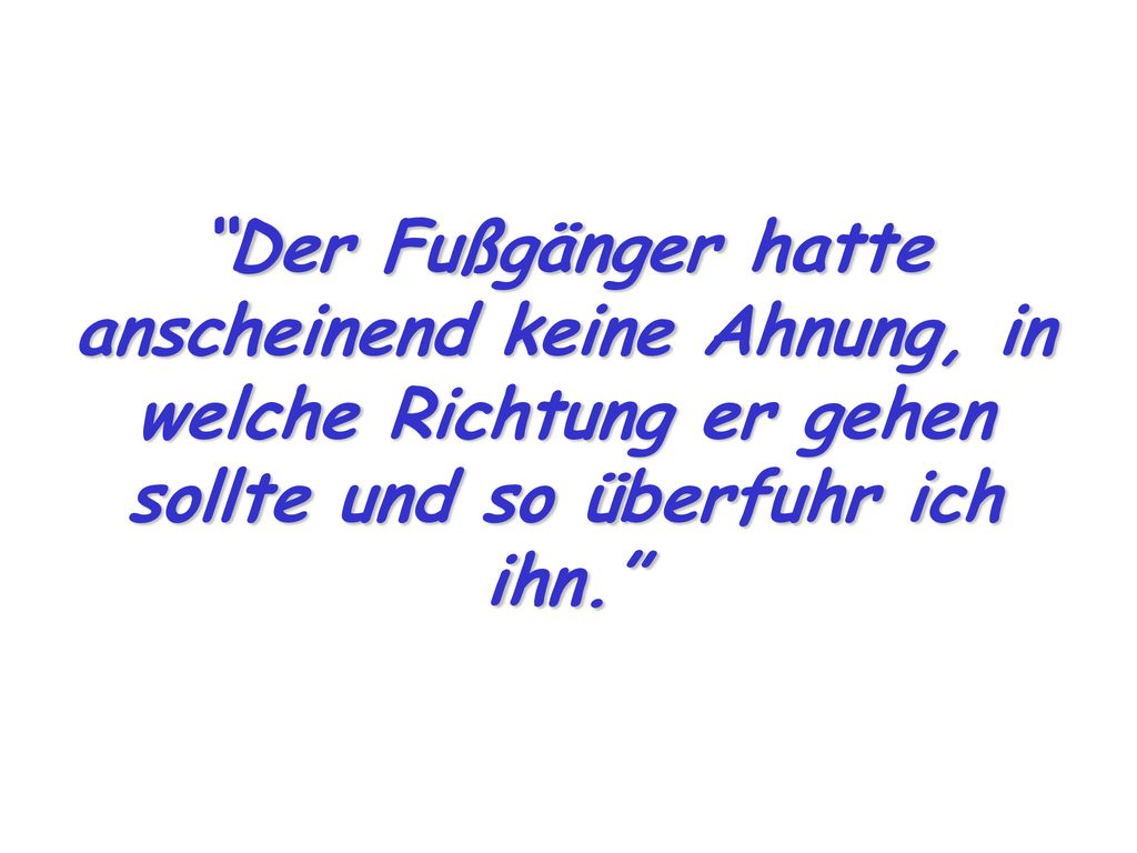 Der Fußgänger hatte anscheinend keine Ahnung, in welche Richtung er gehen sollte und so überfuhr ich ihn.