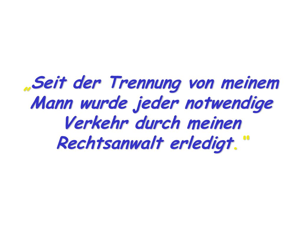 „Seit der Trennung von meinem Mann wurde jeder notwendige Verkehr durch meinen Rechtsanwalt erledigt.