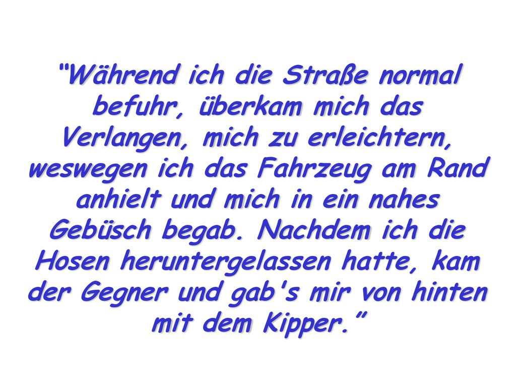 Während ich die Straße normal befuhr, überkam mich das Verlangen, mich zu erleichtern, weswegen ich das Fahrzeug am Rand anhielt und mich in ein nahes Gebüsch begab.
