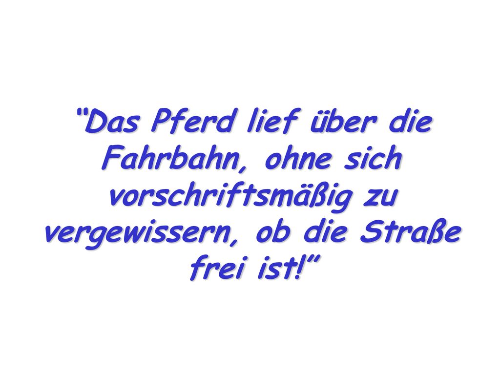 Das Pferd lief über die Fahrbahn, ohne sich vorschriftsmäßig zu vergewissern, ob die Straße frei ist!