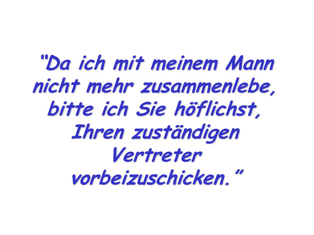 Da ich mit meinem Mann nicht mehr zusammenlebe, bitte ich Sie höflichst, Ihren zuständigen Vertreter vorbeizuschicken.