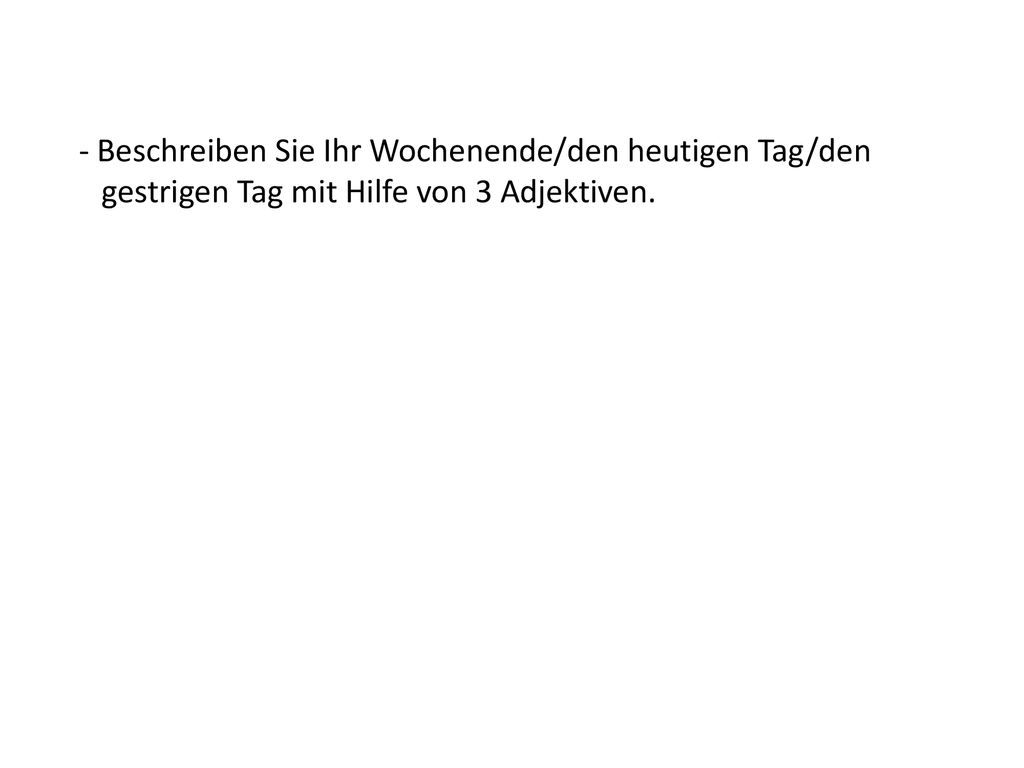 - Beschreiben Sie Ihr Wochenende/den heutigen Tag/den gestrigen Tag mit Hilfe von 3 Adjektiven.