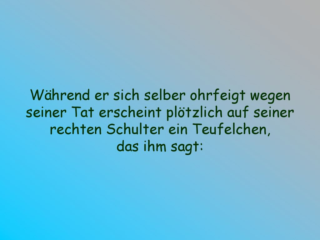 Während er sich selber ohrfeigt wegen seiner Tat erscheint plötzlich auf seiner rechten Schulter ein Teufelchen,