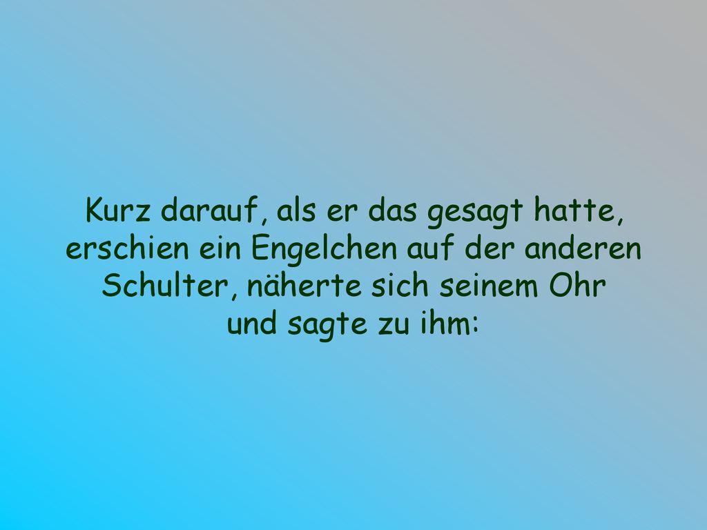 Kurz darauf, als er das gesagt hatte, erschien ein Engelchen auf der anderen Schulter, näherte sich seinem Ohr
