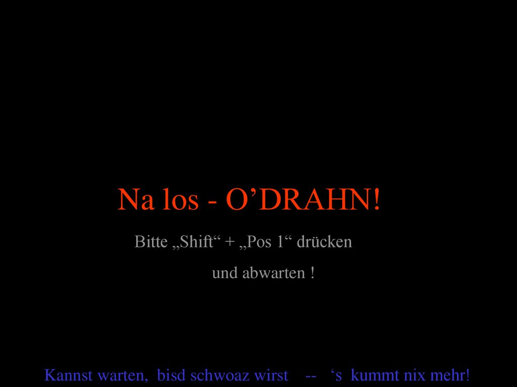 Na los - O’DRAHN! Bitte „Shift + „Pos 1 drücken und abwarten !