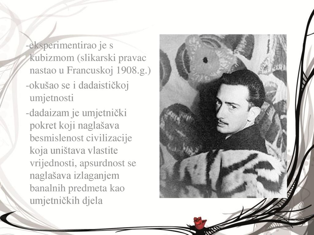 -eksperimentirao je s kubizmom (slikarski pravac nastao u Francuskoj 1908.g.) -okušao se i dadaističkoj umjetnosti -dadaizam je umjetnički pokret koji naglašava besmislenost civilizacije koja uništava vlastite vrijednosti, apsurdnost se naglašava izlaganjem banalnih predmeta kao umjetničkih djela