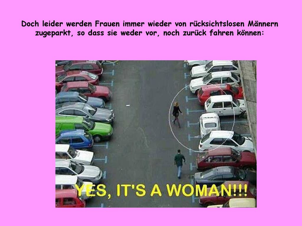 Doch leider werden Frauen immer wieder von rücksichtslosen Männern zugeparkt, so dass sie weder vor, noch zurück fahren können: