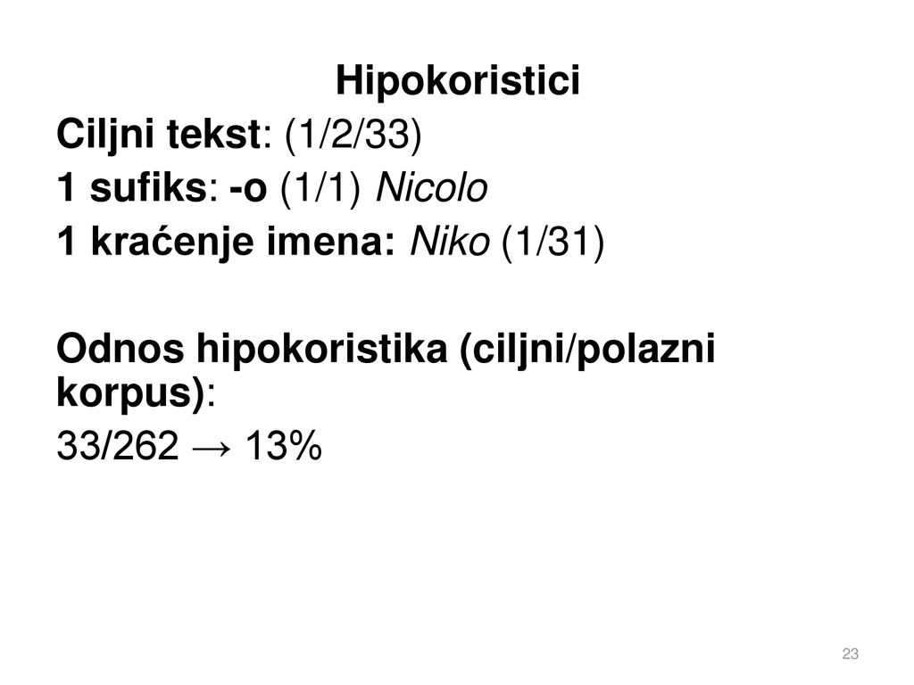 Hipokoristici Ciljni tekst: (1/2/33) 1 sufiks: -o (1/1) Nicolo 1 kraćenje imena: Niko (1/31) Odnos hipokoristika (ciljni/polazni korpus): 33/262 → 13%