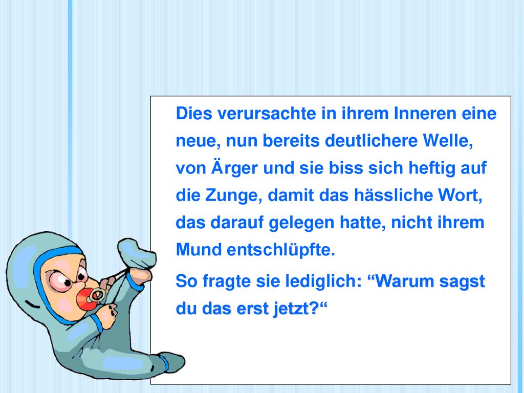Dies verursachte in ihrem Inneren eine neue, nun bereits deutlichere Welle, von Ärger und sie biss sich heftig auf die Zunge, damit das hässliche Wort, das darauf gelegen hatte, nicht ihrem Mund entschlüpfte.