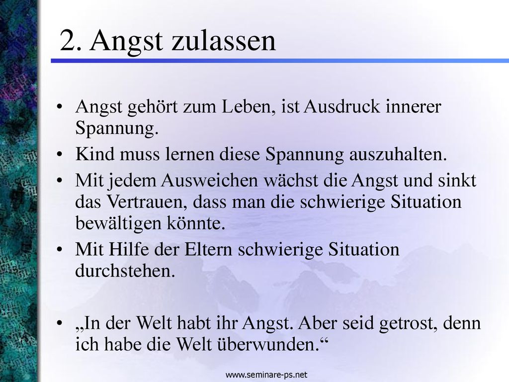 2. Angst zulassen Angst gehört zum Leben, ist Ausdruck innerer Spannung. Kind muss lernen diese Spannung auszuhalten.