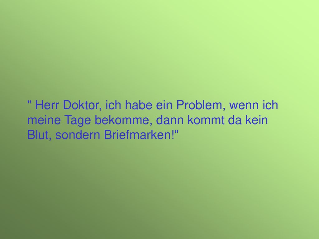 Herr Doktor, ich habe ein Problem, wenn ich meine Tage bekomme, dann kommt da kein Blut, sondern Briefmarken!