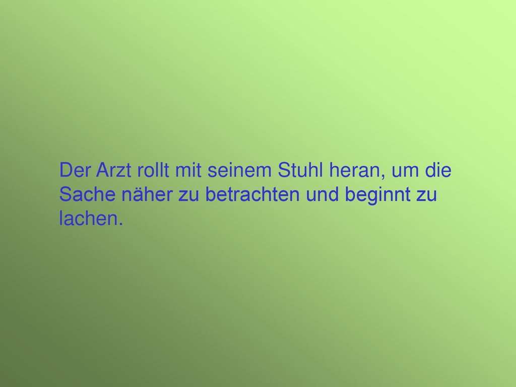 Der Arzt rollt mit seinem Stuhl heran, um die Sache näher zu betrachten und beginnt zu lachen.