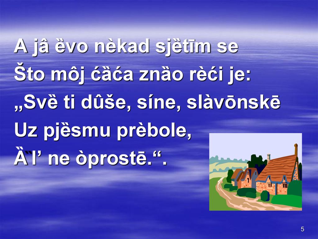 A jâ ȅvo nèkad sjȅtīm se Što môj ćȁća znȁo rèći je: „Svȅ ti dûše, síne, slàvōnskē. Uz pjȅsmu prèbole,