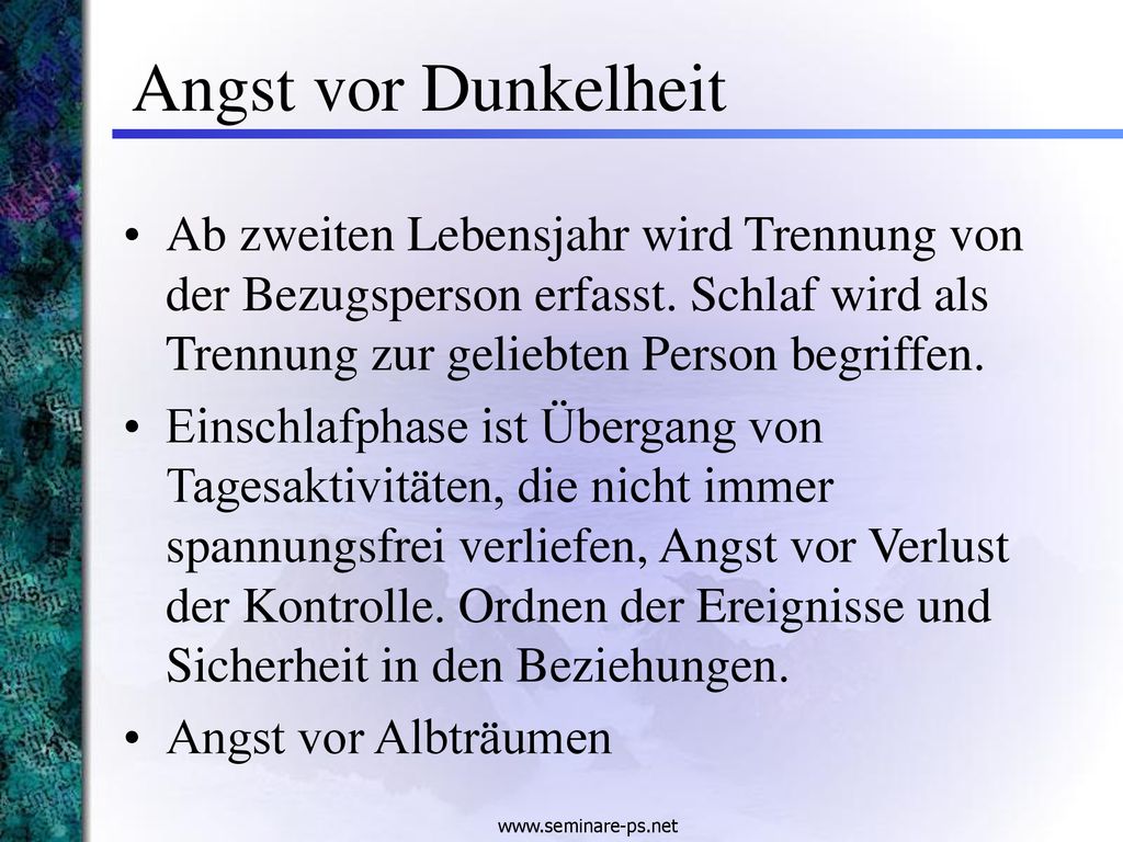 Angst vor Dunkelheit Ab zweiten Lebensjahr wird Trennung von der Bezugsperson erfasst. Schlaf wird als Trennung zur geliebten Person begriffen.