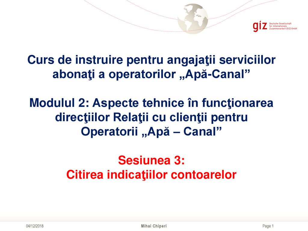 Curs de instruire pentru angajaţii serviciilor abonaţi a operatorilor „Apă-Canal Modulul 2: Aspecte tehnice în funcţionarea direcţiilor Relaţii cu clienţii pentru Operatorii „Apă – Canal Sesiunea 3: Citirea indicaţiilor contoarelor