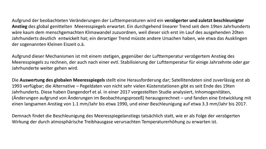Aufgrund der beobachteten Veränderungen der Lufttemperaturen wird ein verzögerter und zuletzt beschleunigter Anstieg des global genittelten Meeresspiegels erwartet. Ein durchgehend linearer Trend seit dem 19ten Jahrhunderts wäre kaum dem menschgemachten Klimawandel zuzuordnen, weil dieser sich erst im Lauf des ausgehenden 20ten Jahrhunderts deutlich entwickelt hat; ein derartiger Trend müsste andere Ursachen haben, wie etwa das Ausklingen der sogenannten Kleinen Eiszeit o.ä.