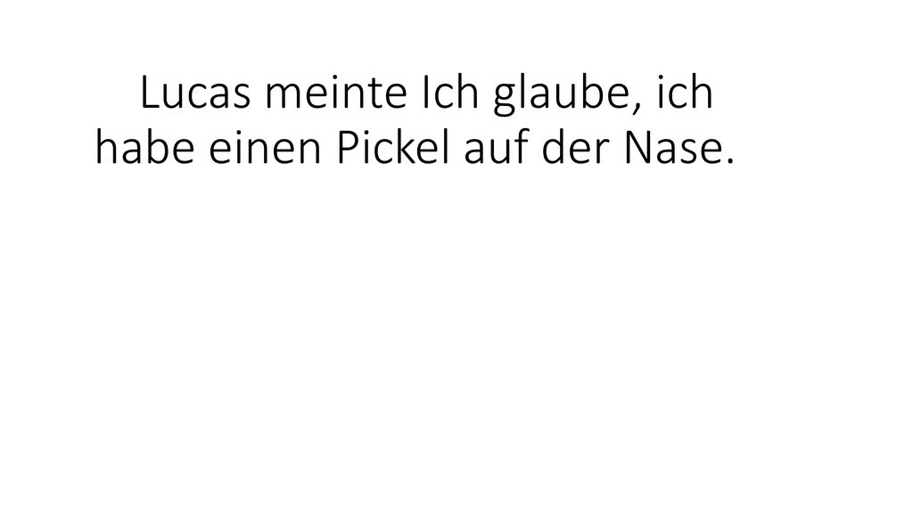 Lucas meinte Ich glaube, ich habe einen Pickel auf der Nase.