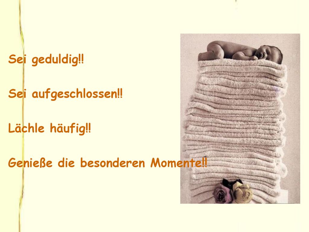 Sei geduldig!! Sei aufgeschlossen!! Lächle häufig!! Genieße die besonderen Momente!!