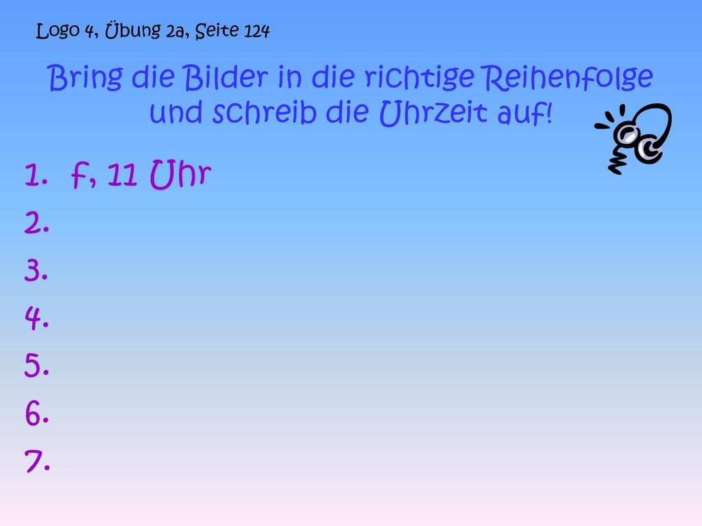 Logo 4, Übung 2a, Seite 124 Bring die Bilder in die richtige Reihenfolge und schreib die Uhrzeit auf!