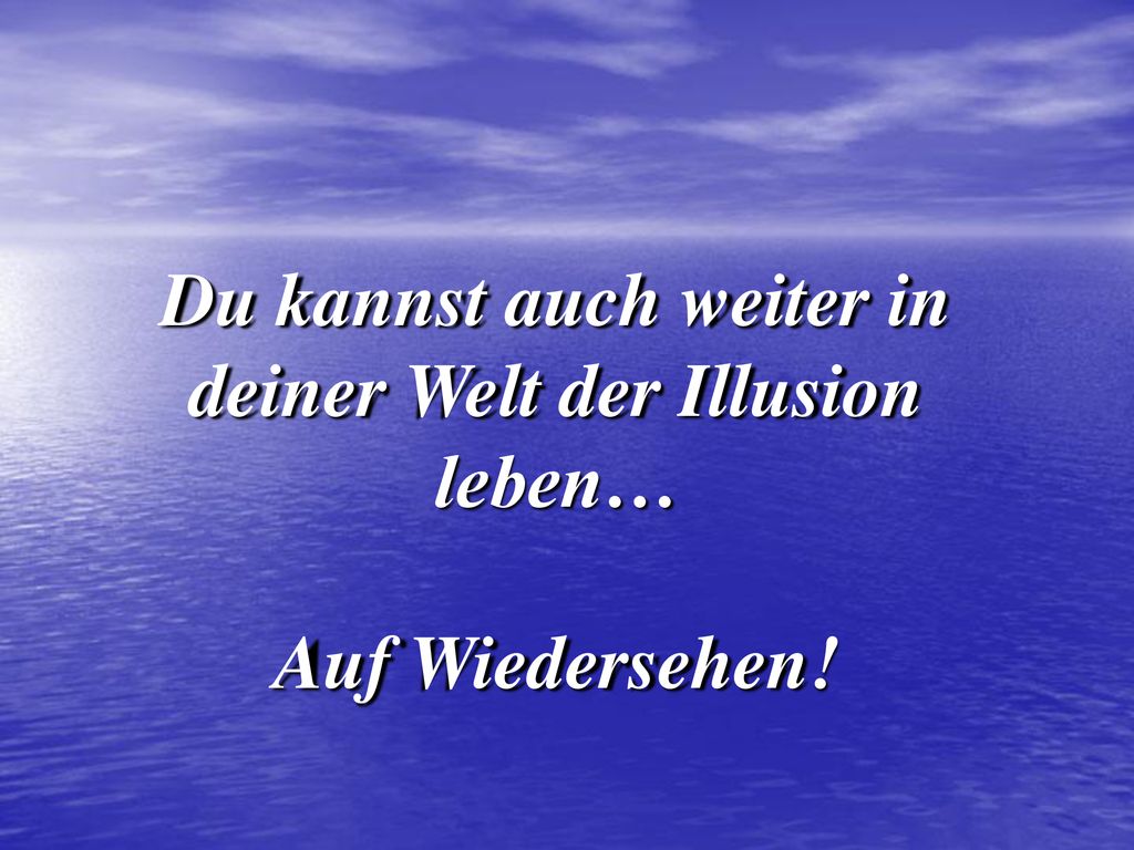 Du kannst auch weiter in deiner Welt der Illusion leben…