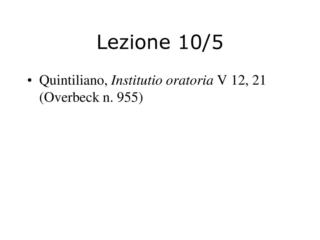 Lezione 10/5 Quintiliano, Institutio oratoria V 12, 21 (Overbeck n. 955)