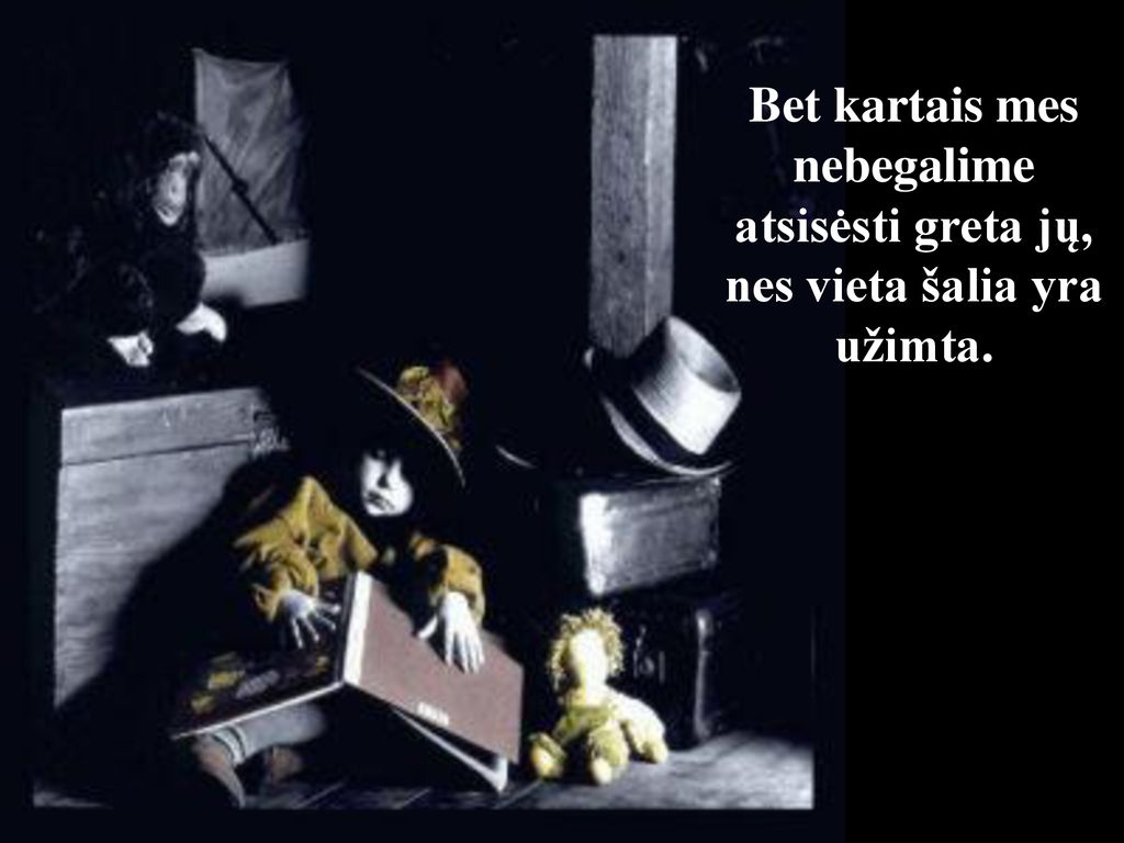 Bet kartais mes nebegalime atsisėsti greta jų, nes vieta šalia yra užimta.